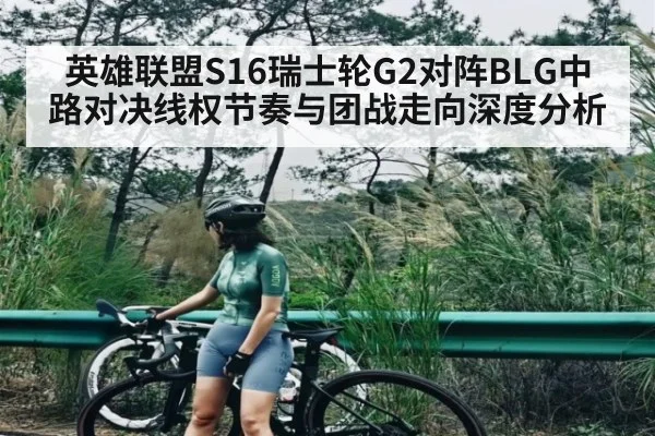 英雄联盟S16瑞士轮G2对阵BLG中路对决线权节奏与团战走向深度分析