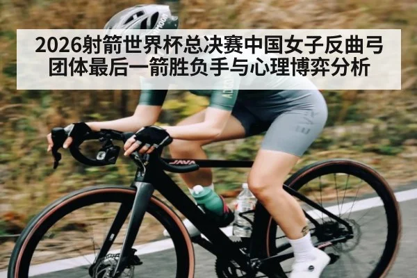 2026射箭世界杯总决赛中国女子反曲弓团体最后一箭胜负手与心理博弈分析