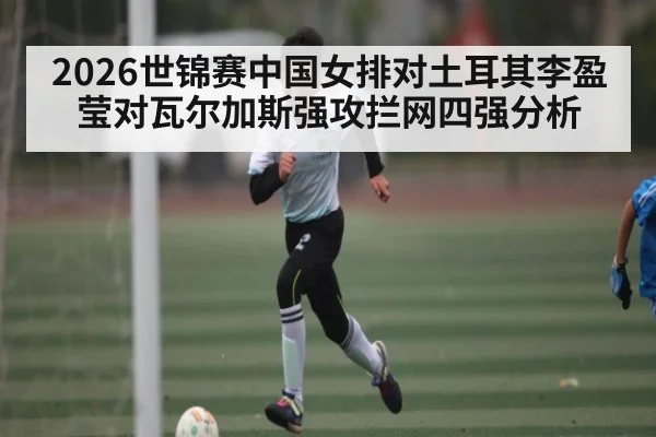 2026世锦赛中国女排对土耳其李盈莹对瓦尔加斯强攻拦网四强分析