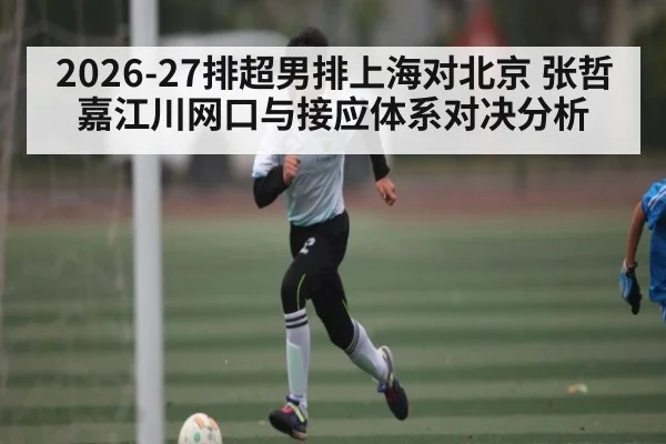 2026-27排超男排上海对北京 张哲嘉江川网口与接应体系对决分析