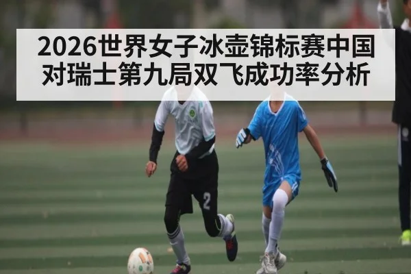 2026世界女子冰壶锦标赛中国对瑞士第九局双飞成功率分析