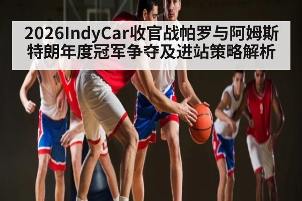 2026IndyCar收官战帕罗与阿姆斯特朗年度冠军争夺及进站策略解析