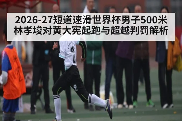 2026-27短道速滑世界杯男子500米林孝埈对黄大宪起跑与超越判罚解析 - kaiyun
